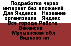Подработка через интернет без вложений. Для Яндекса › Название организации ­ Яндекс - Все города Работа » Вакансии   . Мурманская обл.,Видяево нп